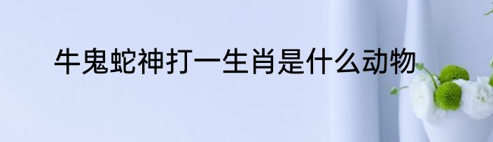 牛鬼蛇神打一生肖是什么动物