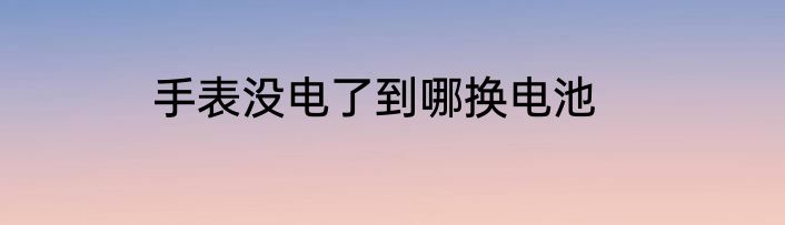 手表没电了到哪换电池
