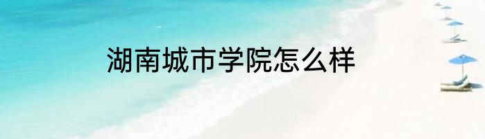 湖南城市学院怎么样
