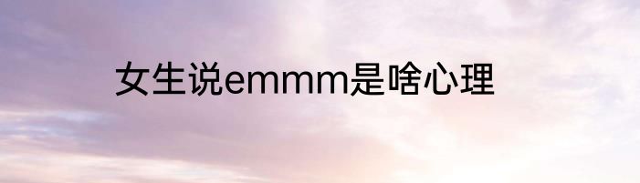 女生说emmm是啥心理