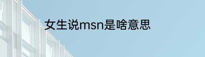 女生说msn是啥意思