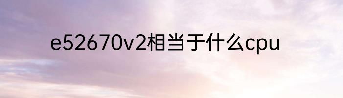 e52670v2相当于什么cpu
