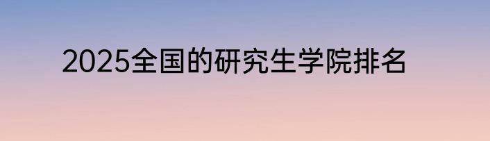 2025全国的研究生学院排名
