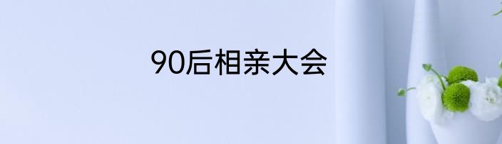 90后相亲大会