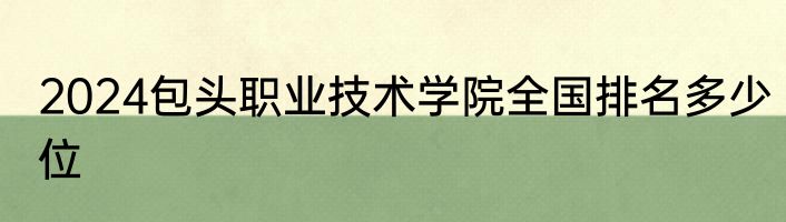 2024包头职业技术学院全国排名多少位
