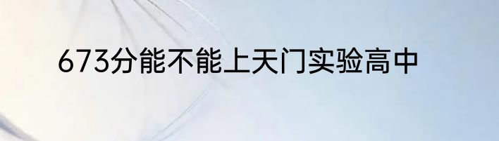 673分能不能上天门实验高中