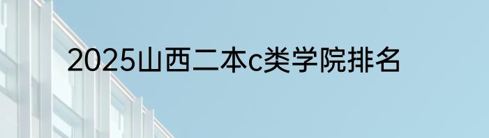 2025山西二本c类学院排名