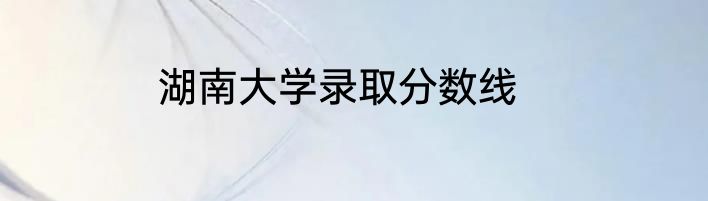 湖南大学录取分数线