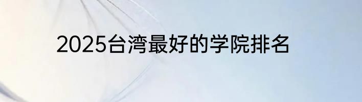 2025台湾最好的学院排名