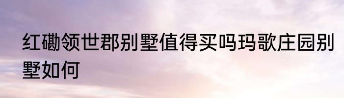 红磡领世郡别墅值得买吗玛歌庄园别墅如何