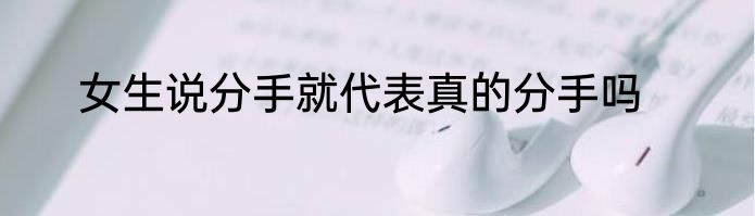 女生说分手就代表真的分手吗
