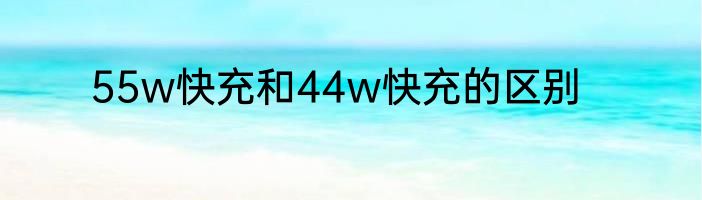 55w快充和44w快充的区别