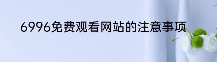 6996免费观看网站的注意事项