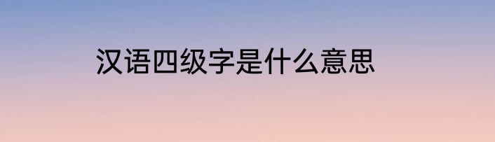 汉语四级字是什么意思