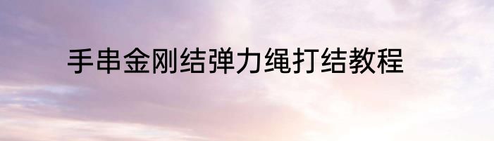 手串金刚结弹力绳打结教程