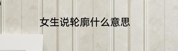 女生说轮廓什么意思