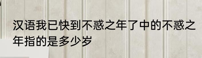 汉语我已快到不惑之年了中的不惑之年指的是多少岁