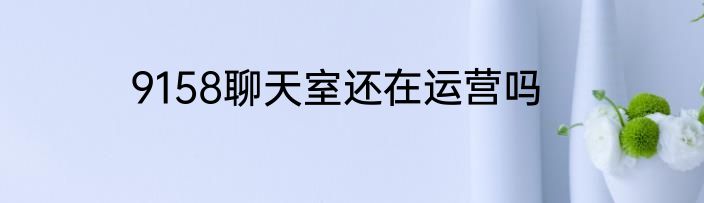 9158聊天室还在运营吗