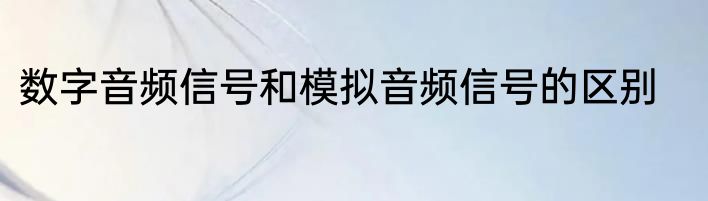 数字音频信号和模拟音频信号的区别