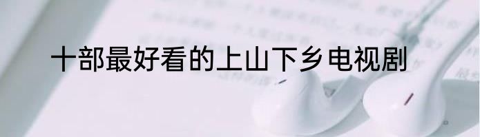 十部最好看的上山下乡电视剧