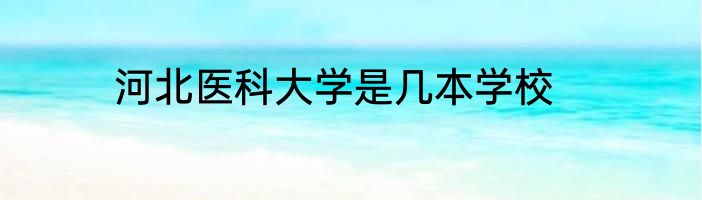 河北医科大学是几本学校