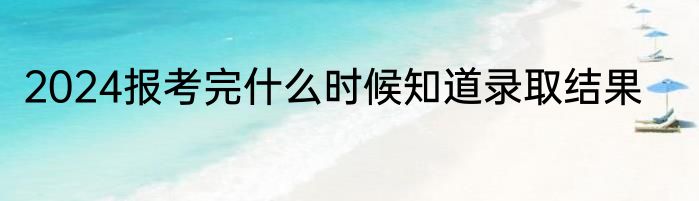 2024报考完什么时候知道录取结果