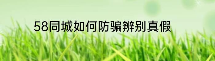 58同城如何防骗辨别真假