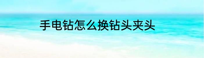手电钻怎么换钻头夹头