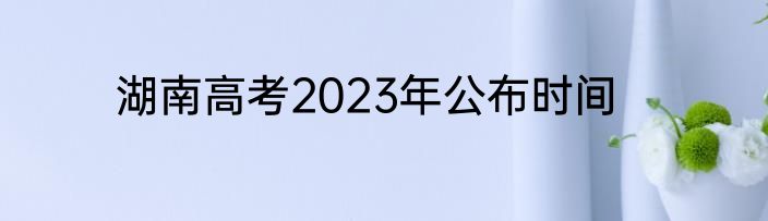 湖南高考2023年公布时间