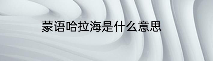 蒙语哈拉海是什么意思