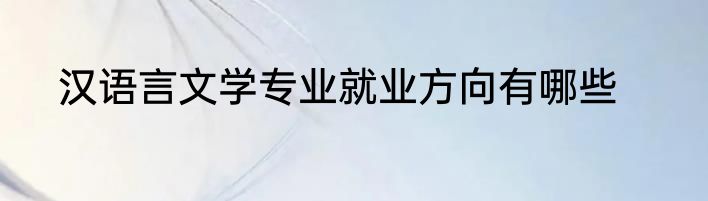 汉语言文学专业就业方向有哪些