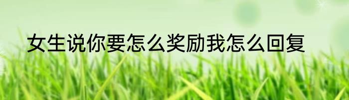 女生说你要怎么奖励我怎么回复