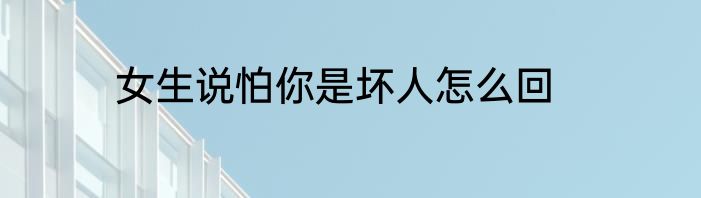 女生说怕你是坏人怎么回