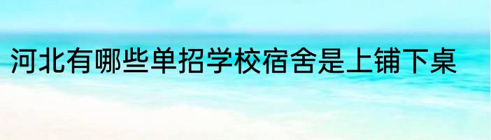 河北有哪些单招学校宿舍是上铺下桌