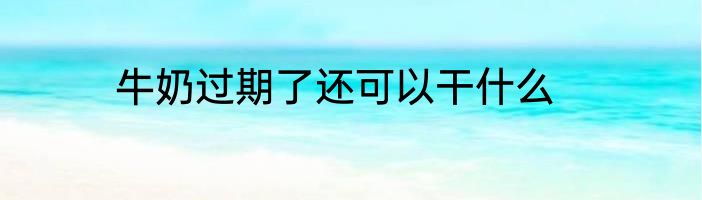 牛奶过期了还可以干什么