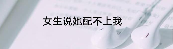 女生说她配不上我