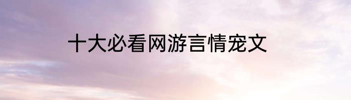 十大必看网游言情宠文