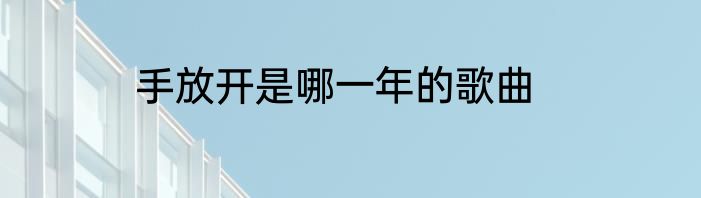 手放开是哪一年的歌曲