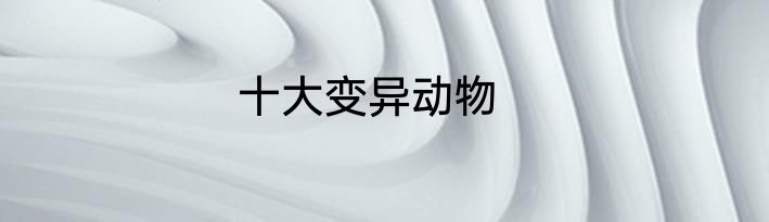 十大变异动物