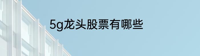 5g龙头股票有哪些