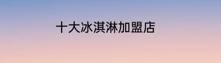 十大冰淇淋加盟店