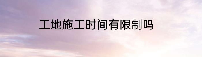 工地施工时间有限制吗
