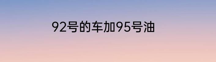92号的车加95号油