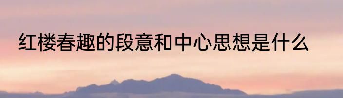 红楼春趣的段意和中心思想是什么