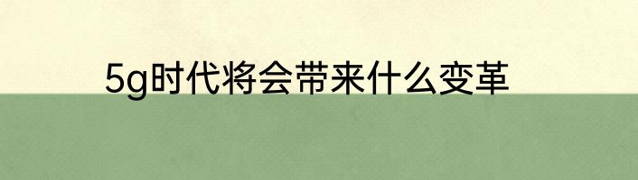 5g时代将会带来什么变革