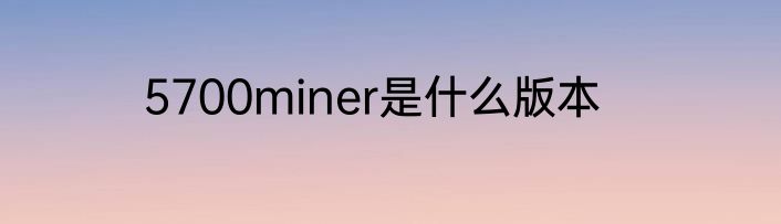 5700miner是什么版本