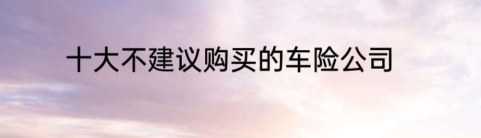 十大不建议购买的车险公司