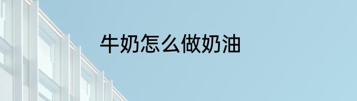 牛奶怎么做奶油