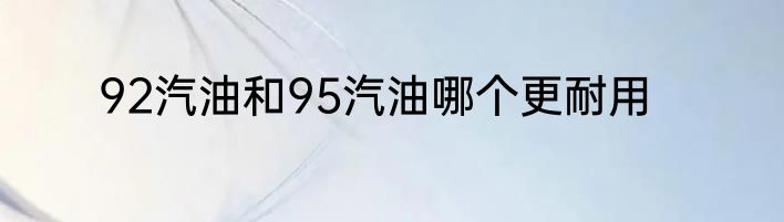 92汽油和95汽油哪个更耐用