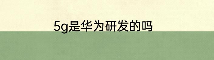 5g是华为研发的吗